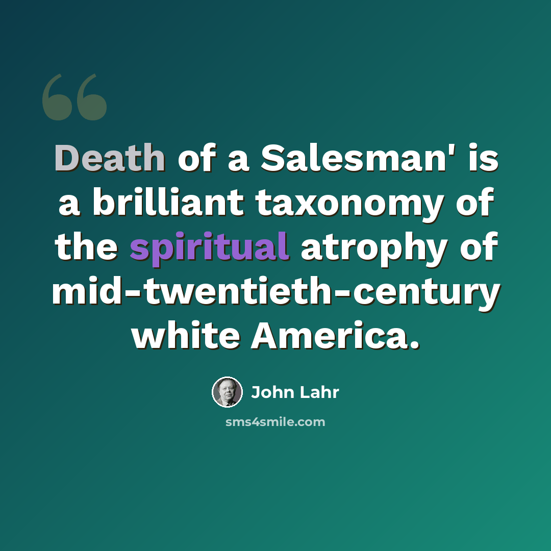 “Death of a Salesman' is a brilliant taxonomy of the spiritual atrophy of mid-twentieth-century white America.” quote by John Lahr