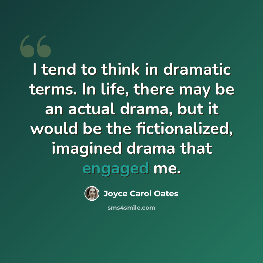 “I tend to think in dramatic terms. In life, there may be an actual drama, but it would be the fictionalized, imagined drama that engaged me.” quote by Joyce Carol Oates