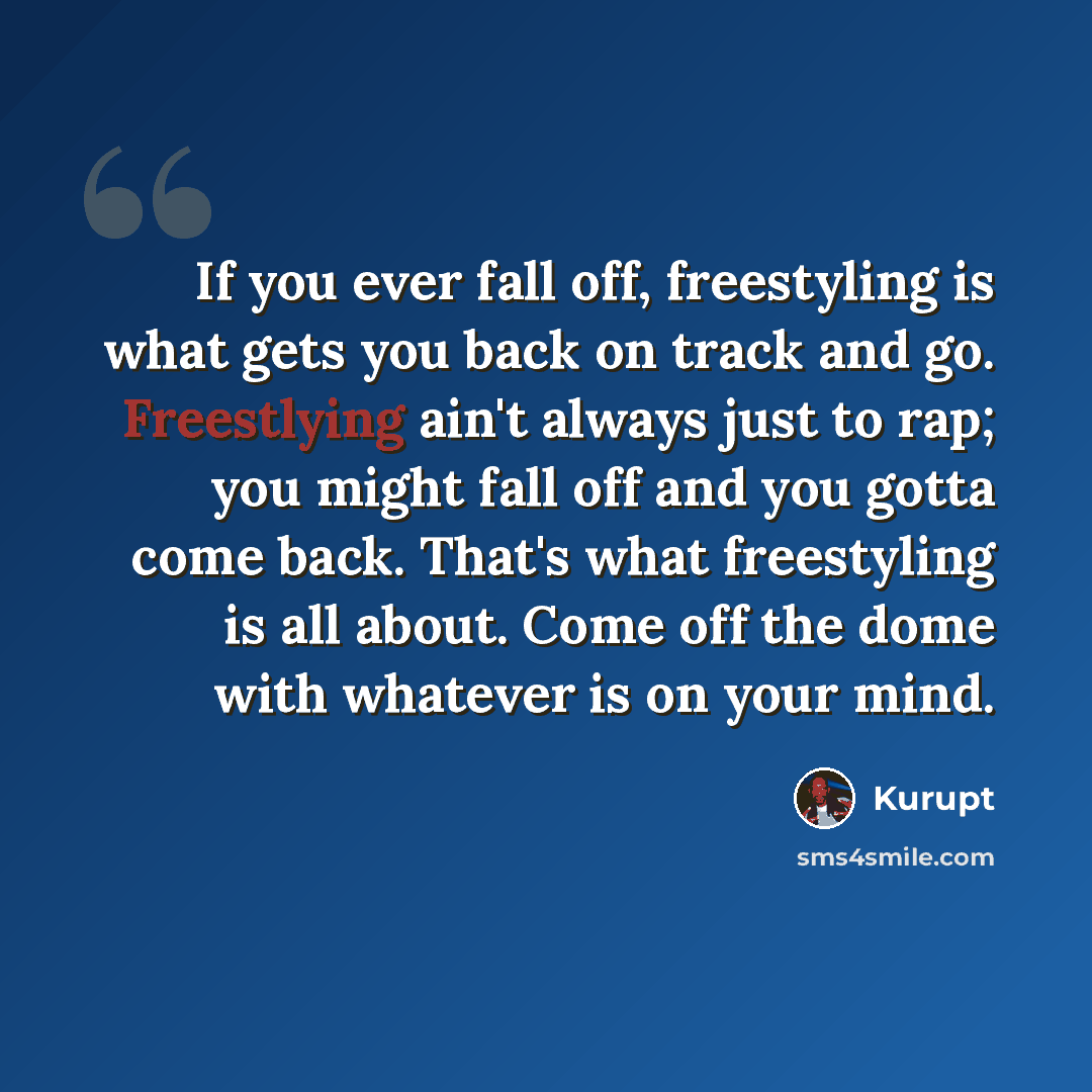 “If you ever fall off, freestyling is what gets you back on track and go. Freestlying ain't always just to rap; you might fall off and you gotta come back. That's what freestyling is all about. Come off the dome with whatever is on your mind.” quote by Kurupt