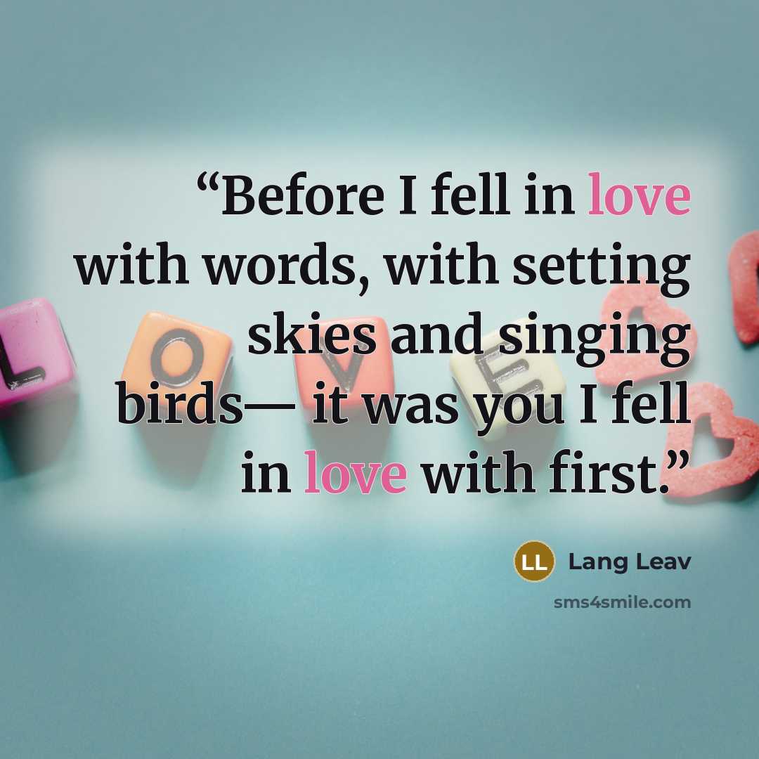 “Before I fell in love with words, with setting skies and singing birds— it was you I fell in love with first.” quote by Lang Leav