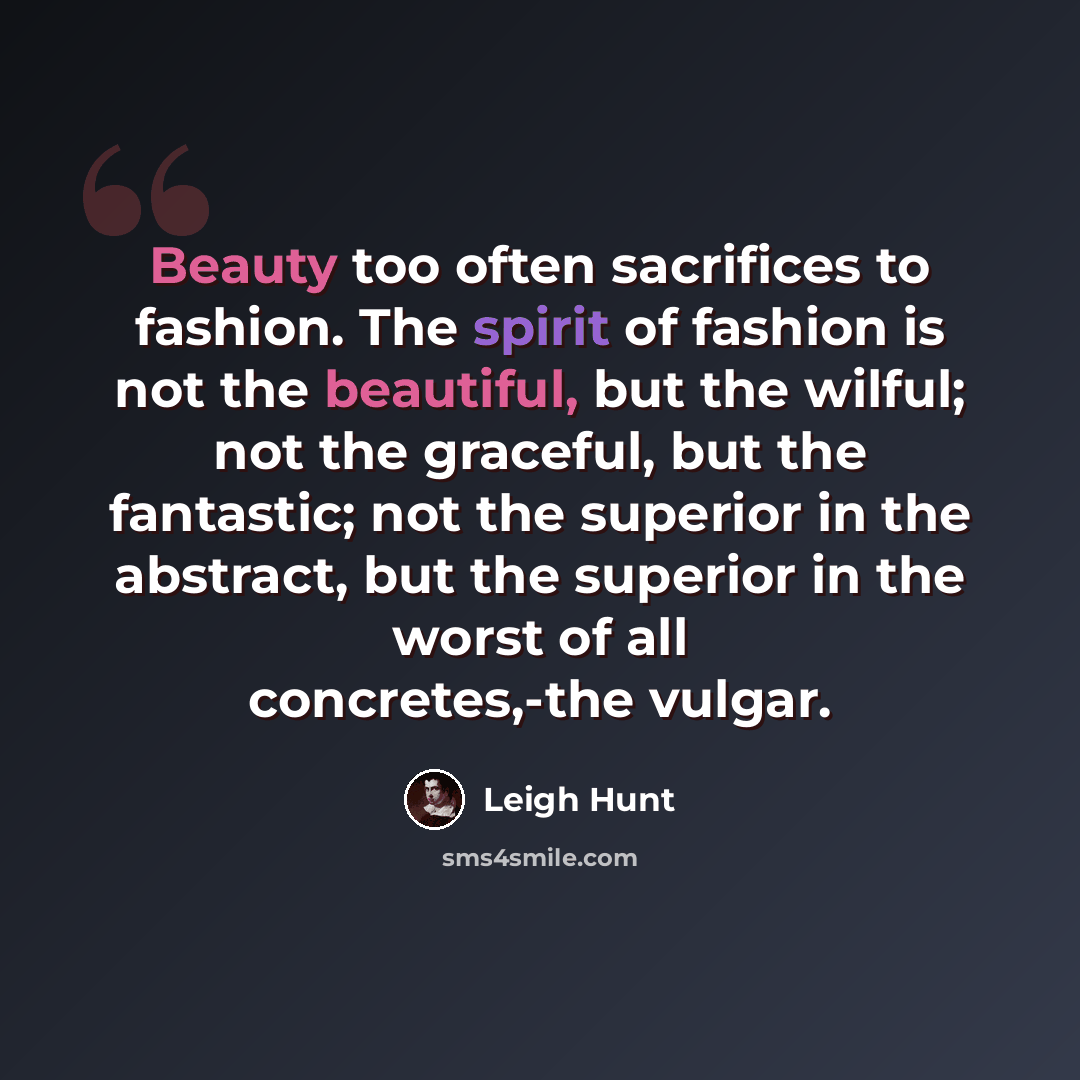 “Beauty too often sacrifices to fashion. The spirit of fashion is not the beautiful, but the wilful; not the graceful, but the fantastic; not the superior in the abstract, but the superior in the worst of all concretes,-the vulgar.” quote by Leigh Hunt