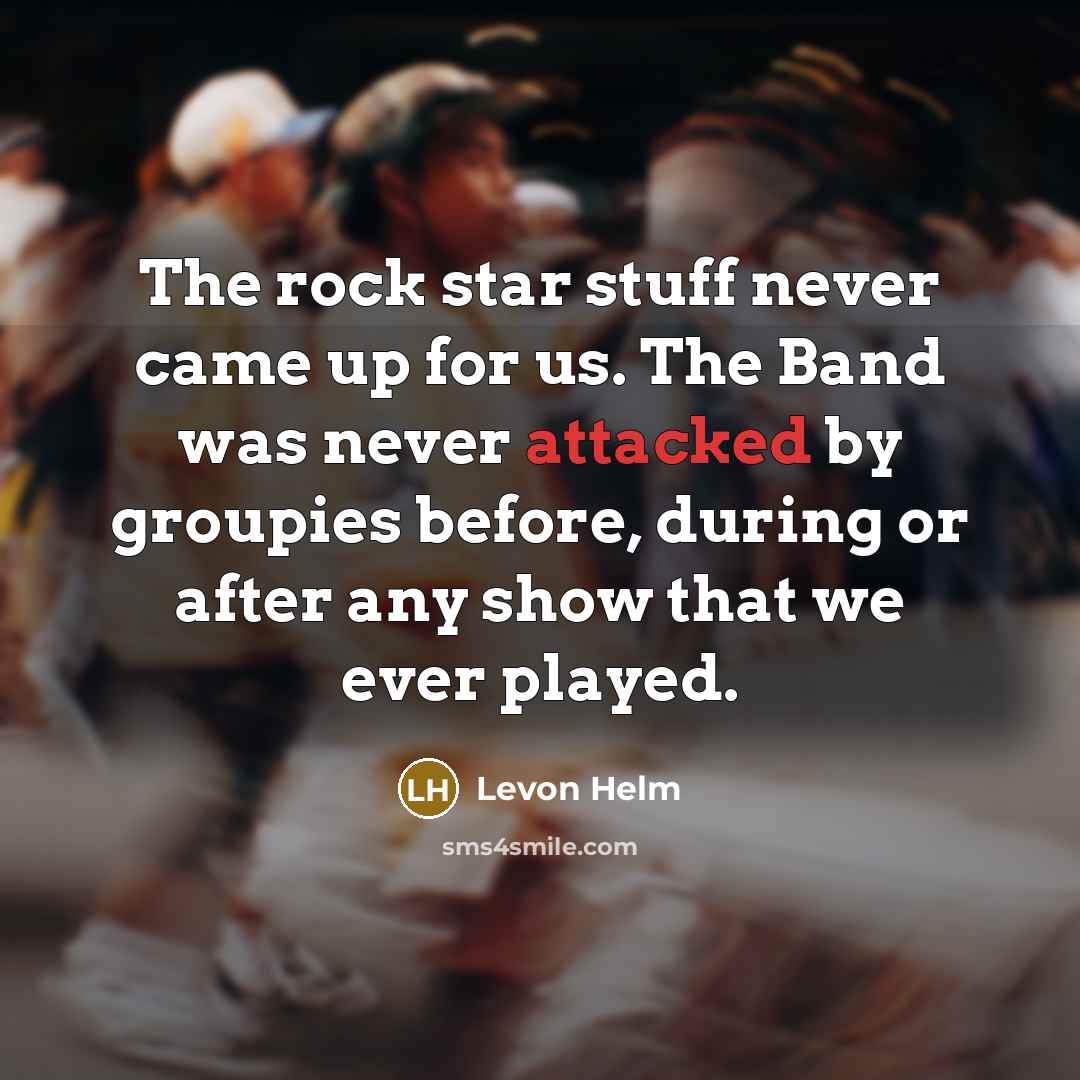 “The rock star stuff never came up for us. The Band was never attacked by groupies before, during or after any show that we ever played.” quote by Levon Helm