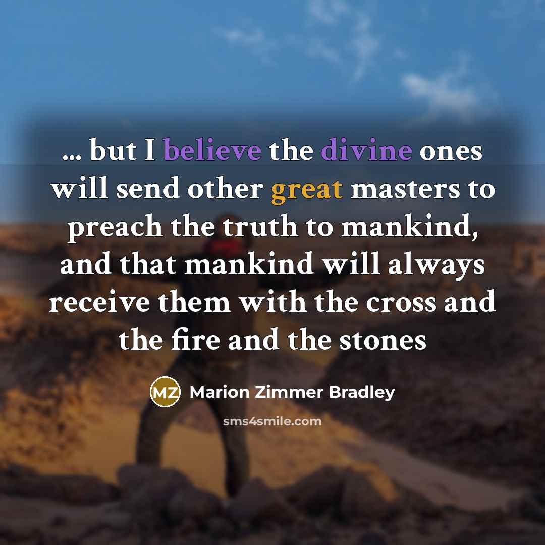 “... but I believe the divine ones will send other great masters to preach the truth to mankind, and that mankind will always receive them with the cross and the fire and the stones” quote by Marion Zimmer Bradley