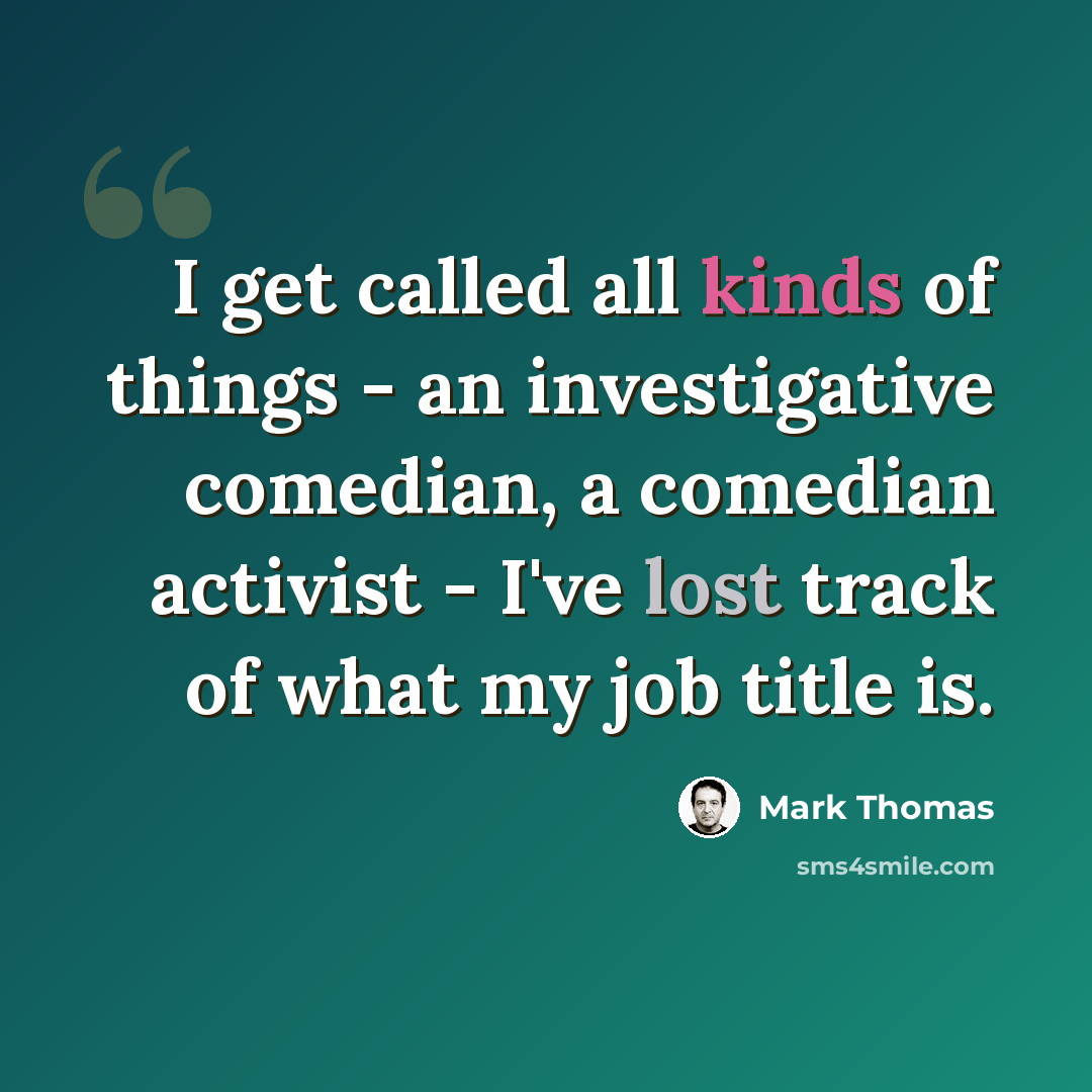 “I get called all kinds of things - an investigative comedian, a comedian activist - I've lost track of what my job title is.” quote by Mark Thomas
