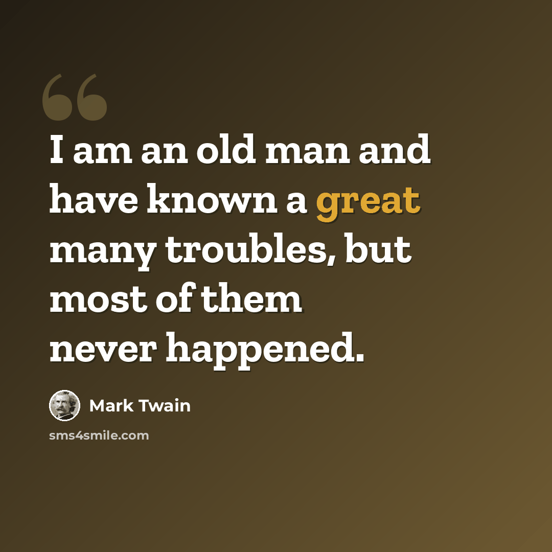 “I am an old man and have known a great many troubles, but most of them never happened.” quote by Mark Twain