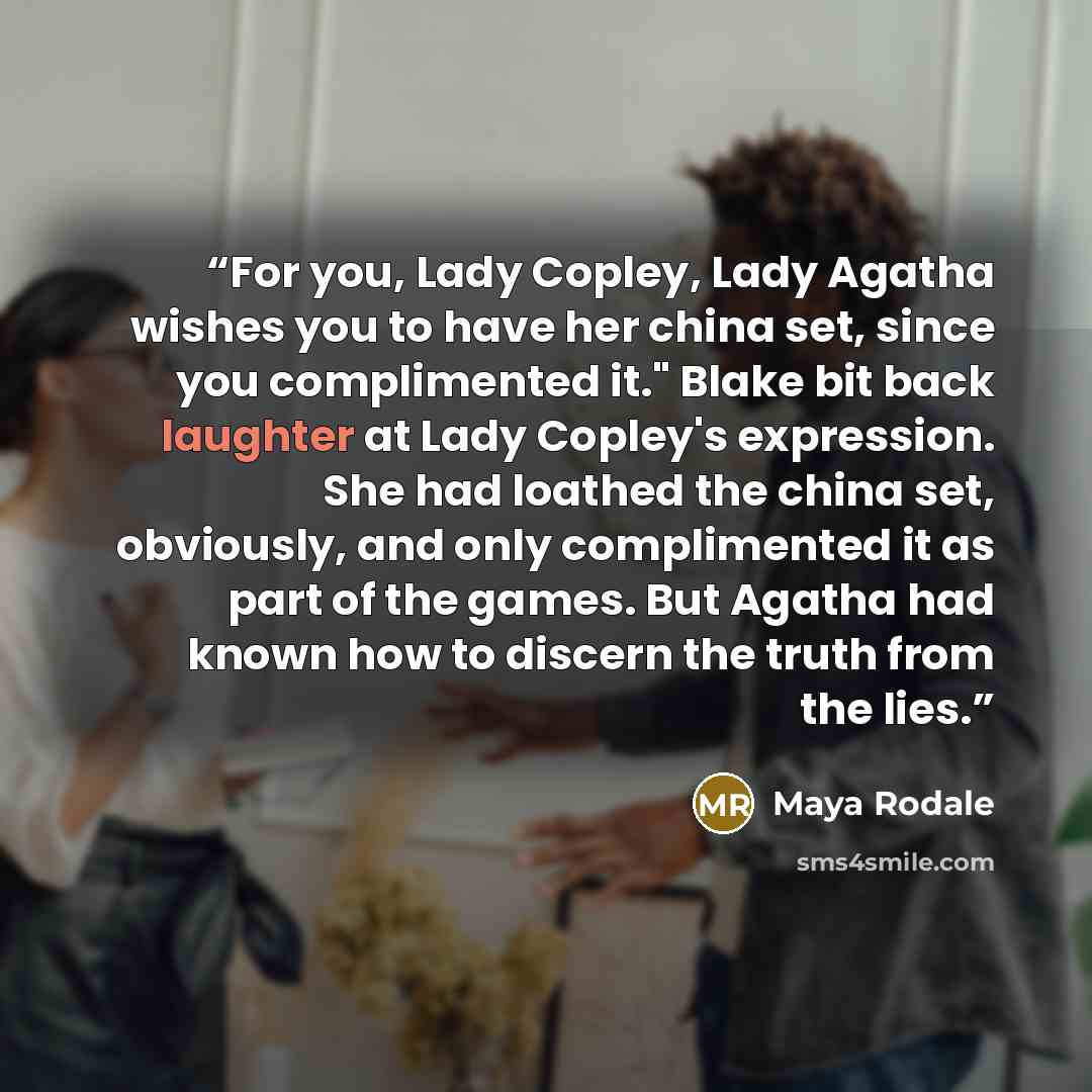 “For you, Lady Copley, Lady Agatha wishes you to have her china set, since you complimented it." Blake bit back laughter at Lady Copley's expression. She had loathed the china set, obviously, and only complimented it as part of the games. But Agatha had known how to discern the truth from the lies.” quote by Maya Rodale