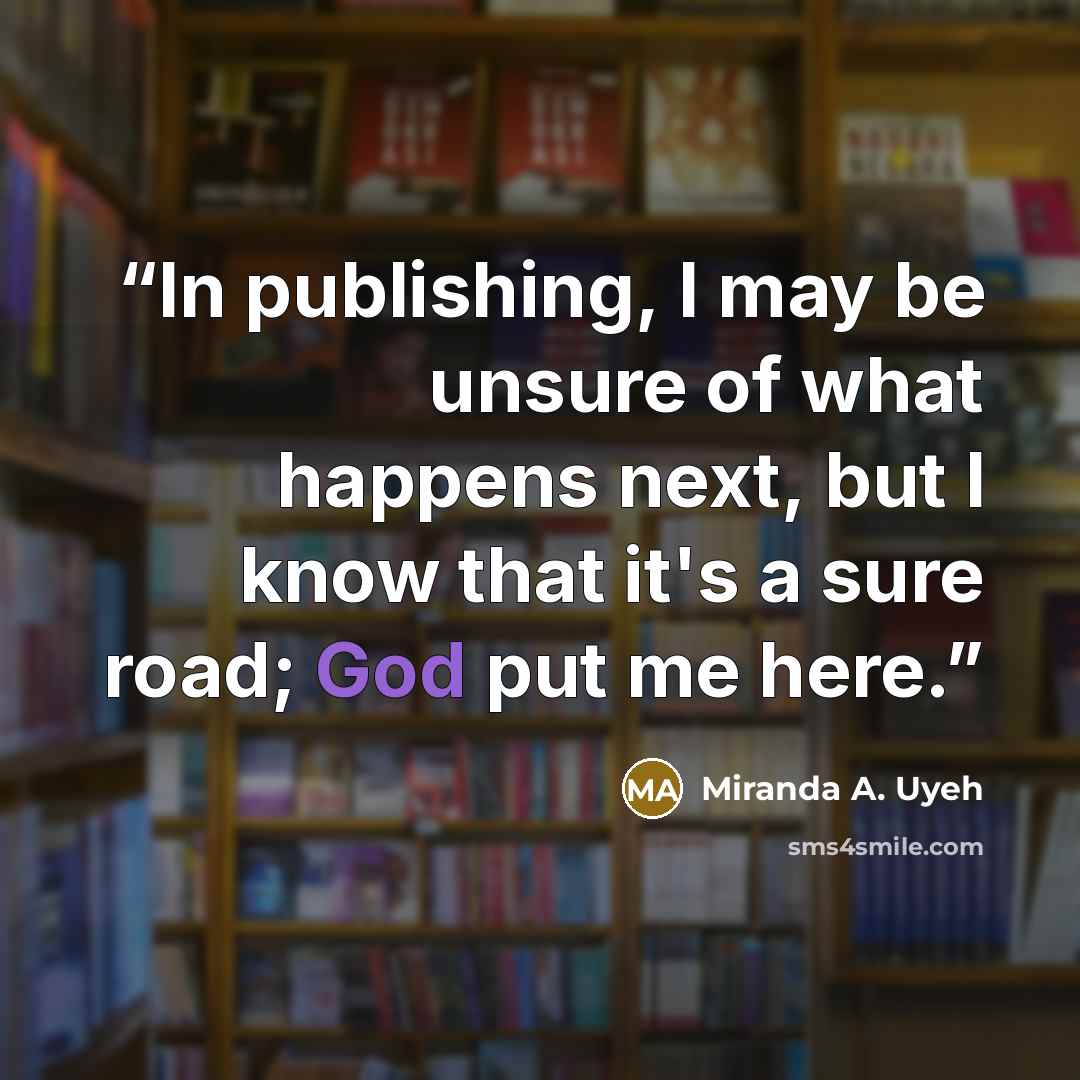 “In publishing, I may be unsure of what happens next, but I know that it's a sure road; God put me here.” quote by Miranda A. Uyeh