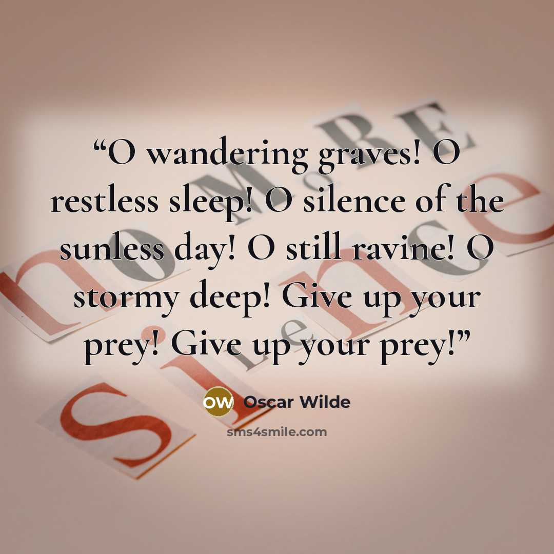 “O wandering graves! O restless sleep! O silence of the sunless day! O still ravine! O stormy deep! Give up your prey! Give up your prey!” quote by Oscar Wilde
