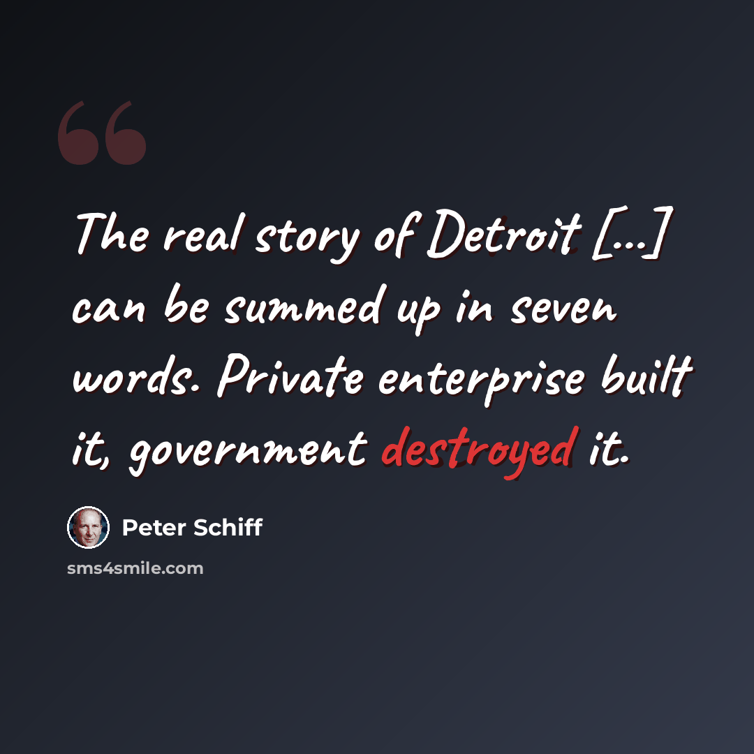 “The real story of Detroit [...] can be summed up in seven words. Private enterprise built it, government destroyed it.” quote by Peter Schiff