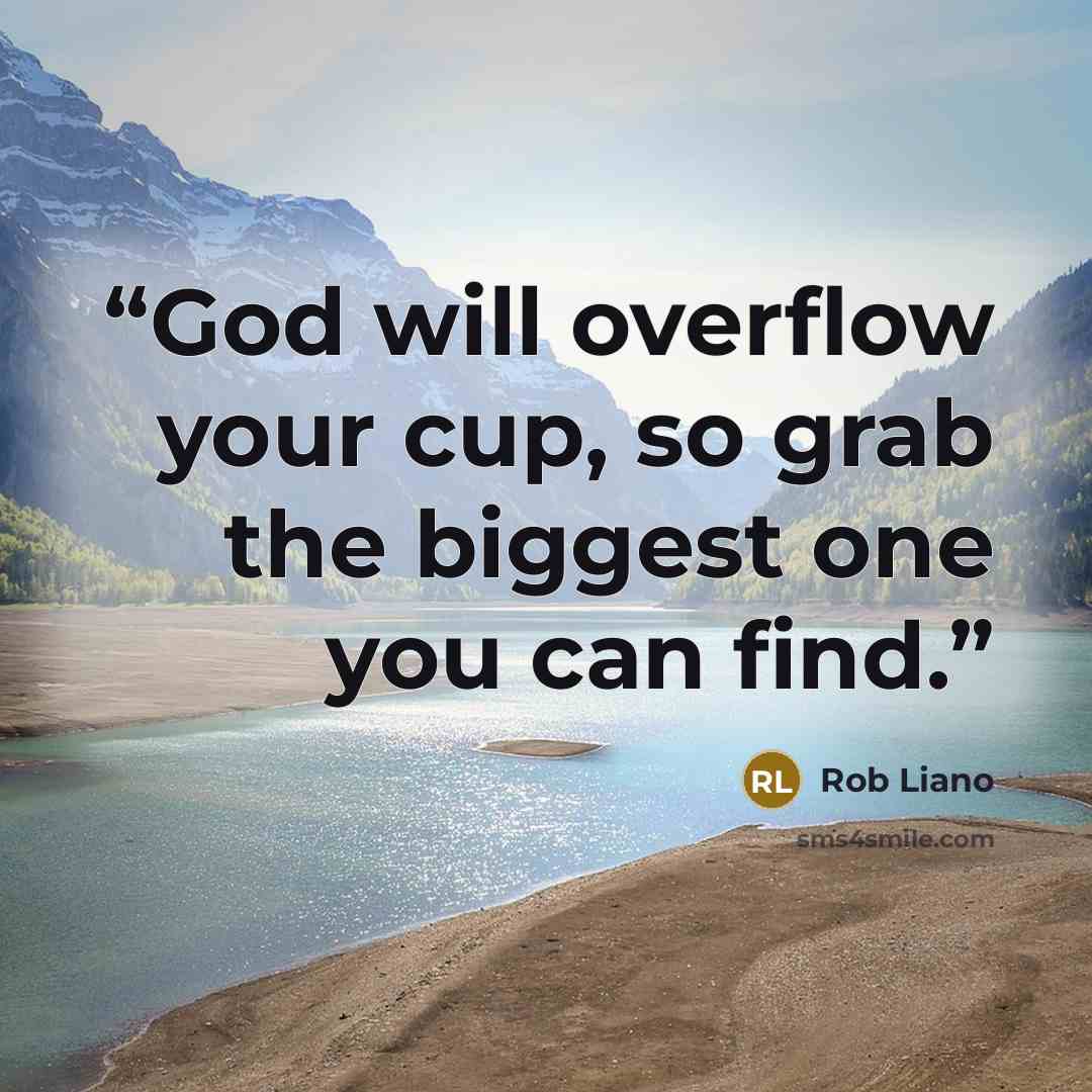 “God will overflow your cup, so grab the biggest one you can find.” quote by Rob Liano
