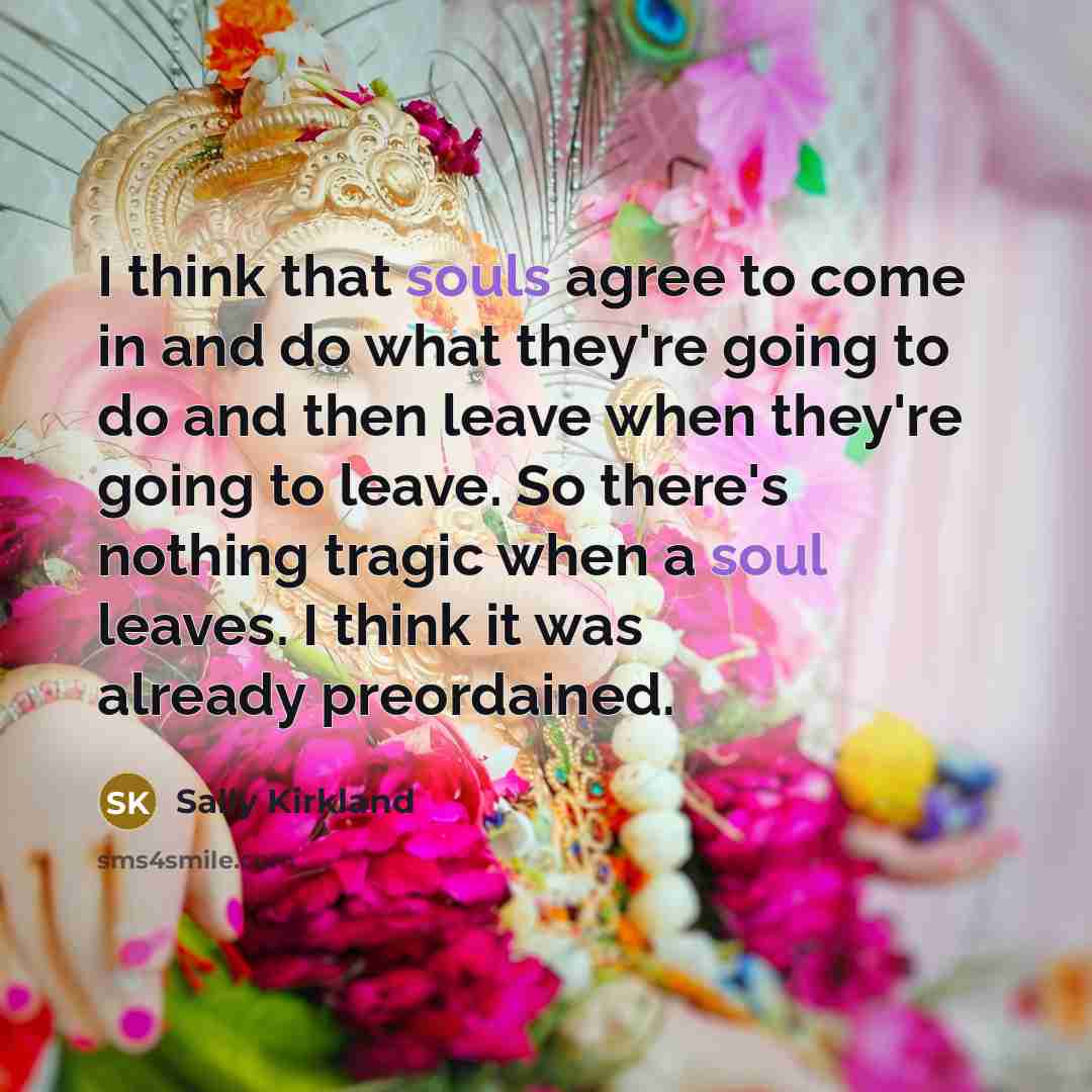 “I think that souls agree to come in and do what they're going to do and then leave when they're going to leave. So there's nothing tragic when a soul leaves. I think it was already preordained.” quote by Sally Kirkland