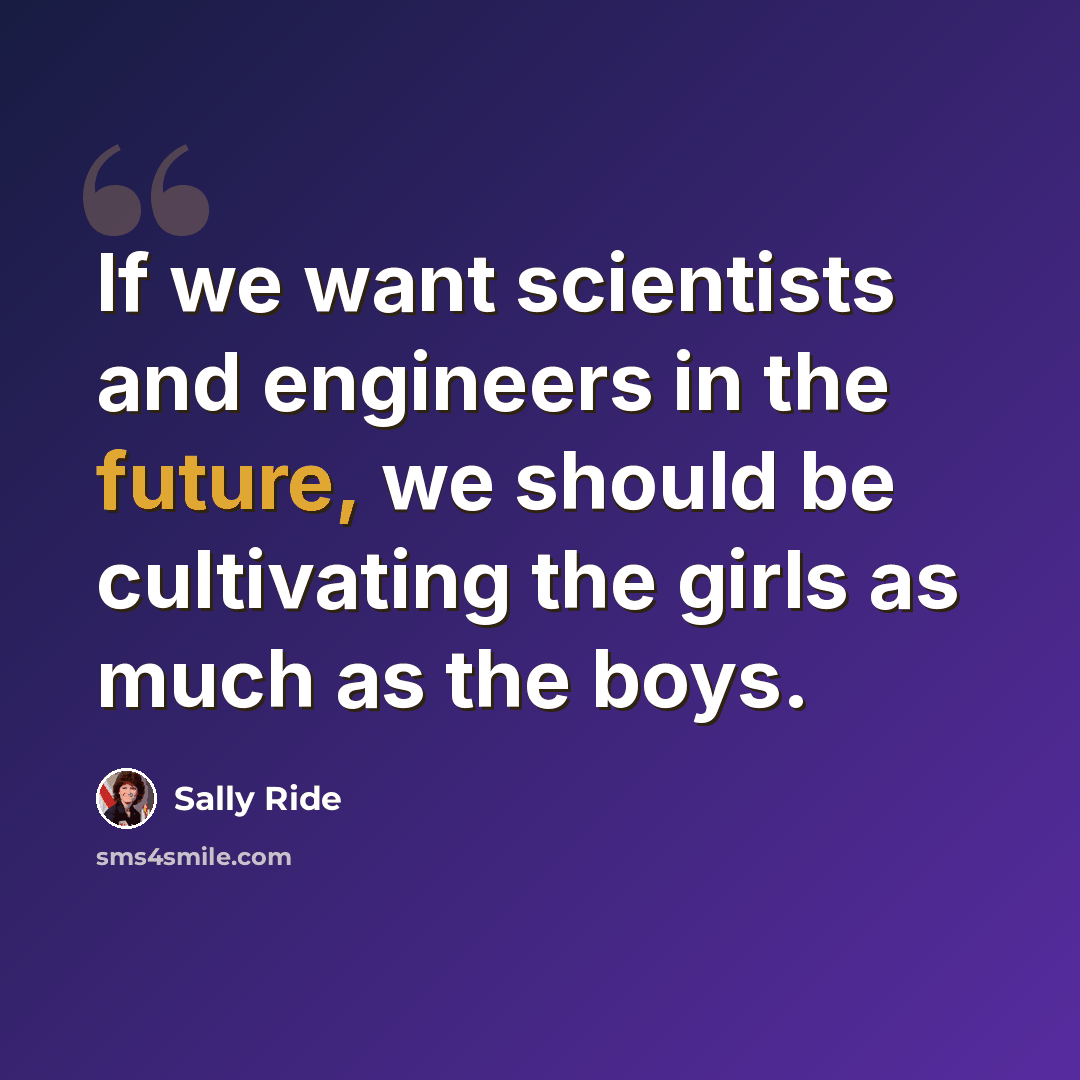 “If we want scientists and engineers in the future, we should be cultivating the girls as much as the boys.” quote by Sally Ride