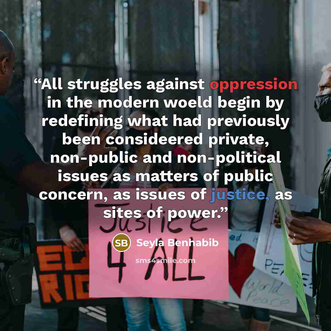 “All struggles against oppression in the modern woeld begin by redefining what had previously been consideered private, non-public and non-political issues as matters of public concern, as issues of justice, as sites of power.” quote by Seyla Benhabib