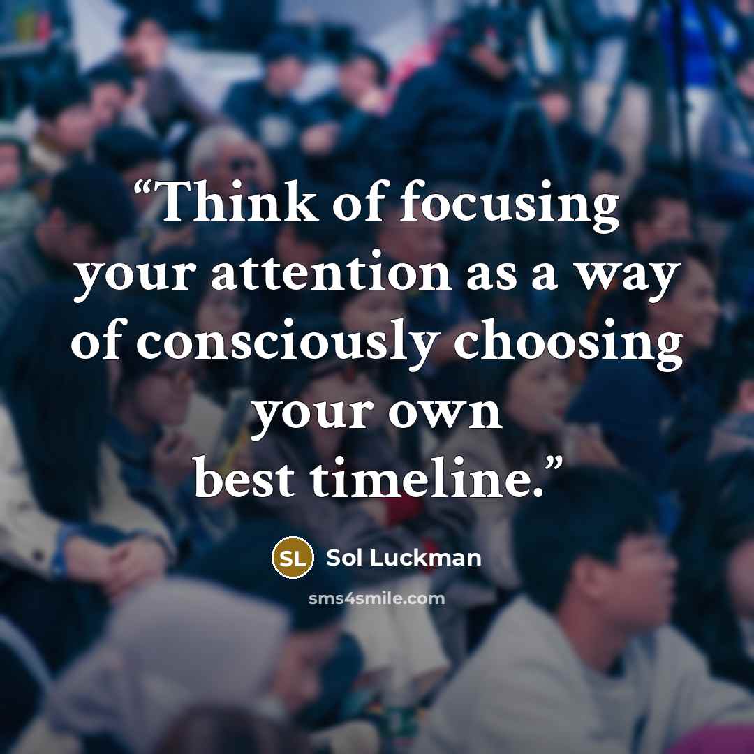 “Think of focusing your attention as a way of consciously choosing your own best timeline.” quote by Sol Luckman