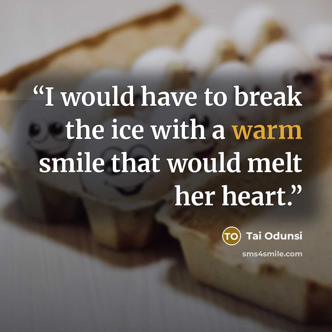 “I would have to break the ice with a warm smile that would melt her heart.” quote by Tai Odunsi