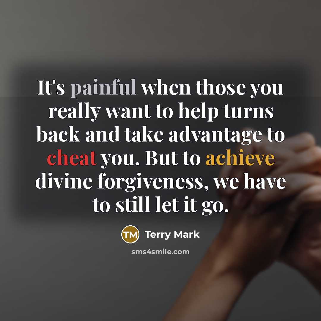 “It's painful when those you really want to help turns back and take advantage to cheat you. But to achieve divine forgiveness, we have to still let it go.” quote by Terry Mark