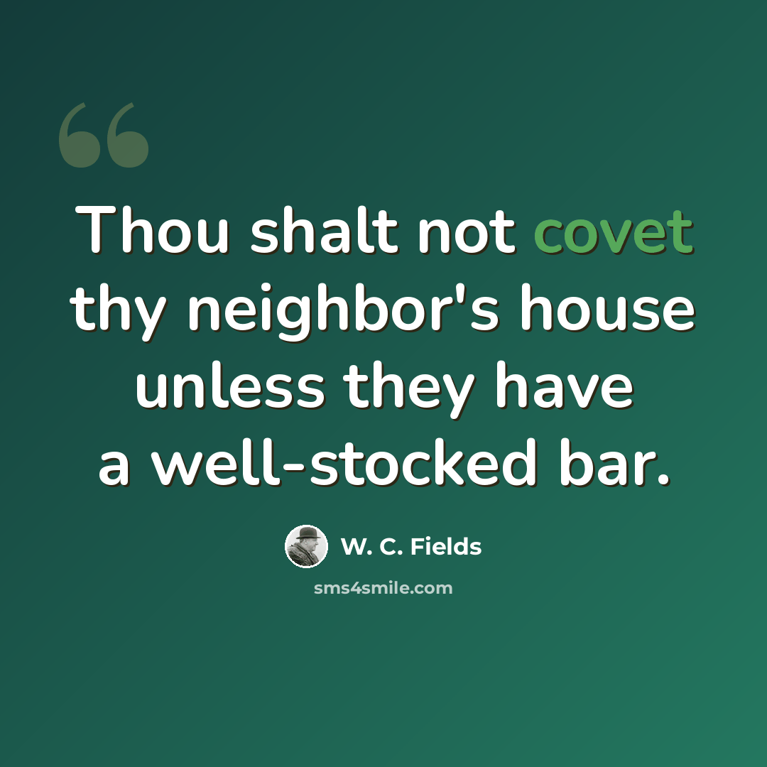 “Thou shalt not covet thy neighbor's house unless they have a well-stocked bar.” quote by W. C. Fields
