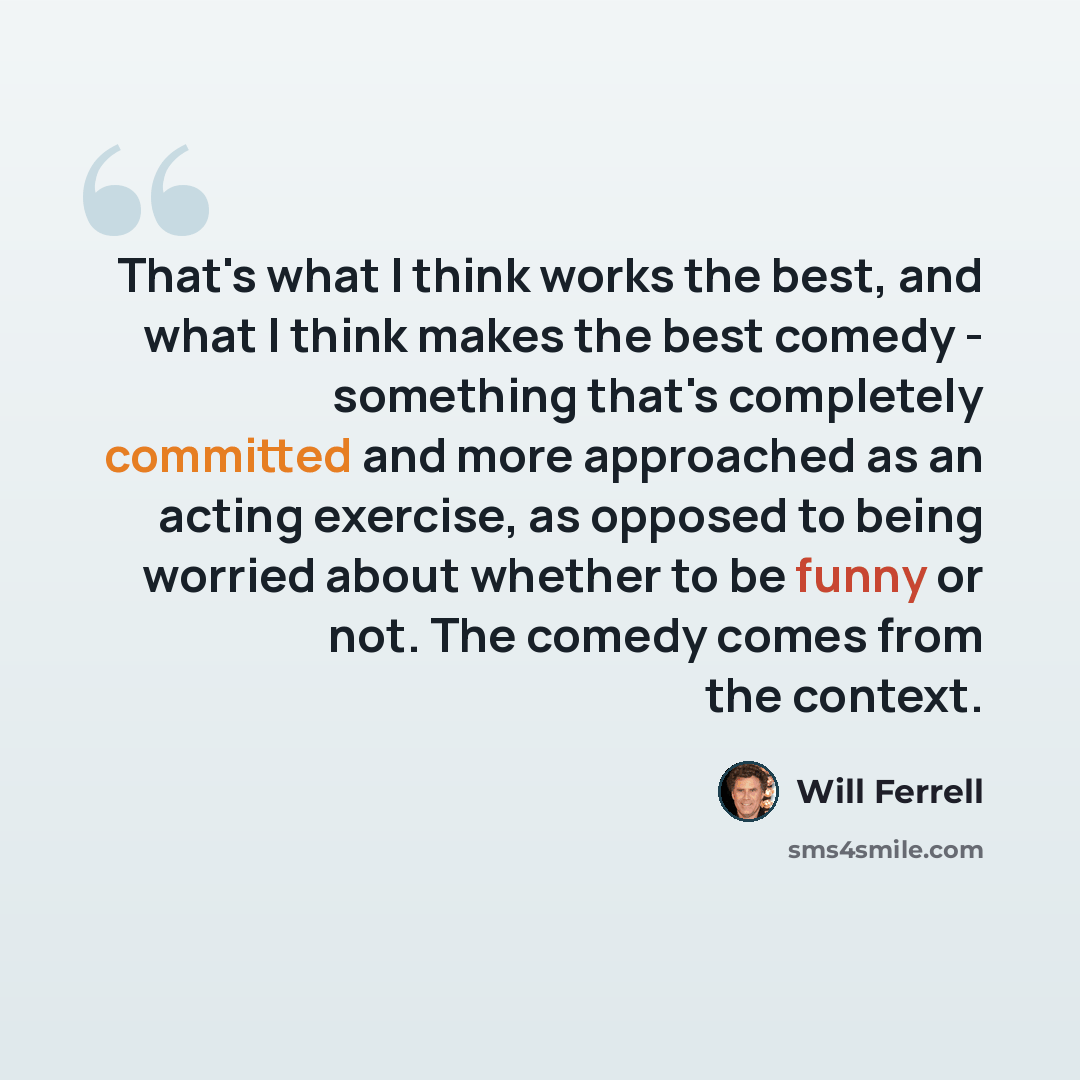 “That's what I think works the best, and what I think makes the best comedy - something that's completely committed and more approached as an acting exercise, as opposed to being worried about whether to be funny or not. The comedy comes from the context.” quote by Will Ferrell