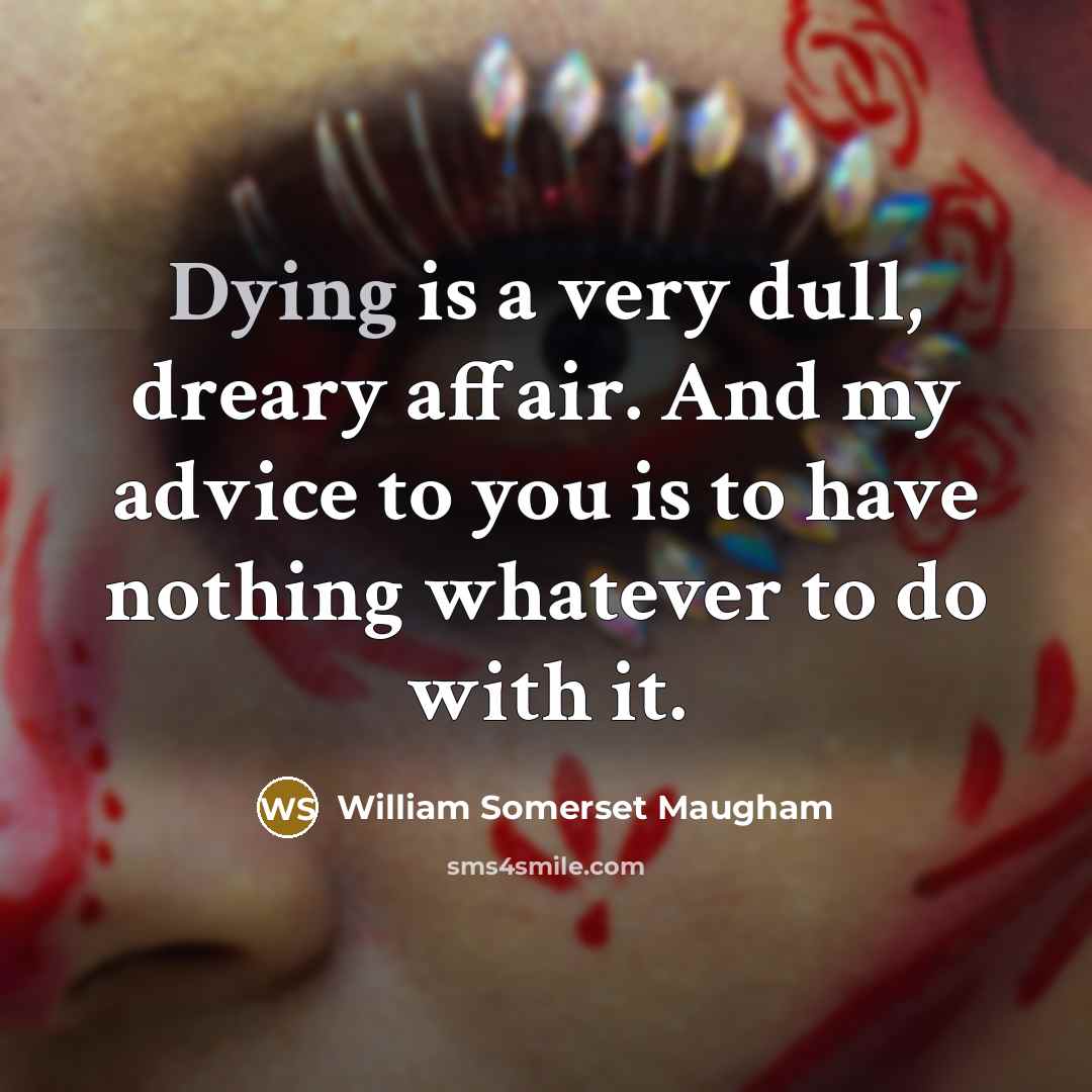 “Dying is a very dull, dreary affair. And my advice to you is to have nothing whatever to do with it.” quote by William Somerset Maugham
