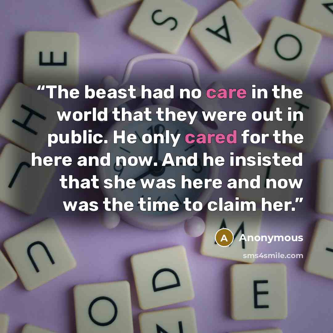 “The beast had no care in the world that they were out in public. He only cared for the here and now. And he insisted that she was here and now was the time to claim her.” quote by Anonymous