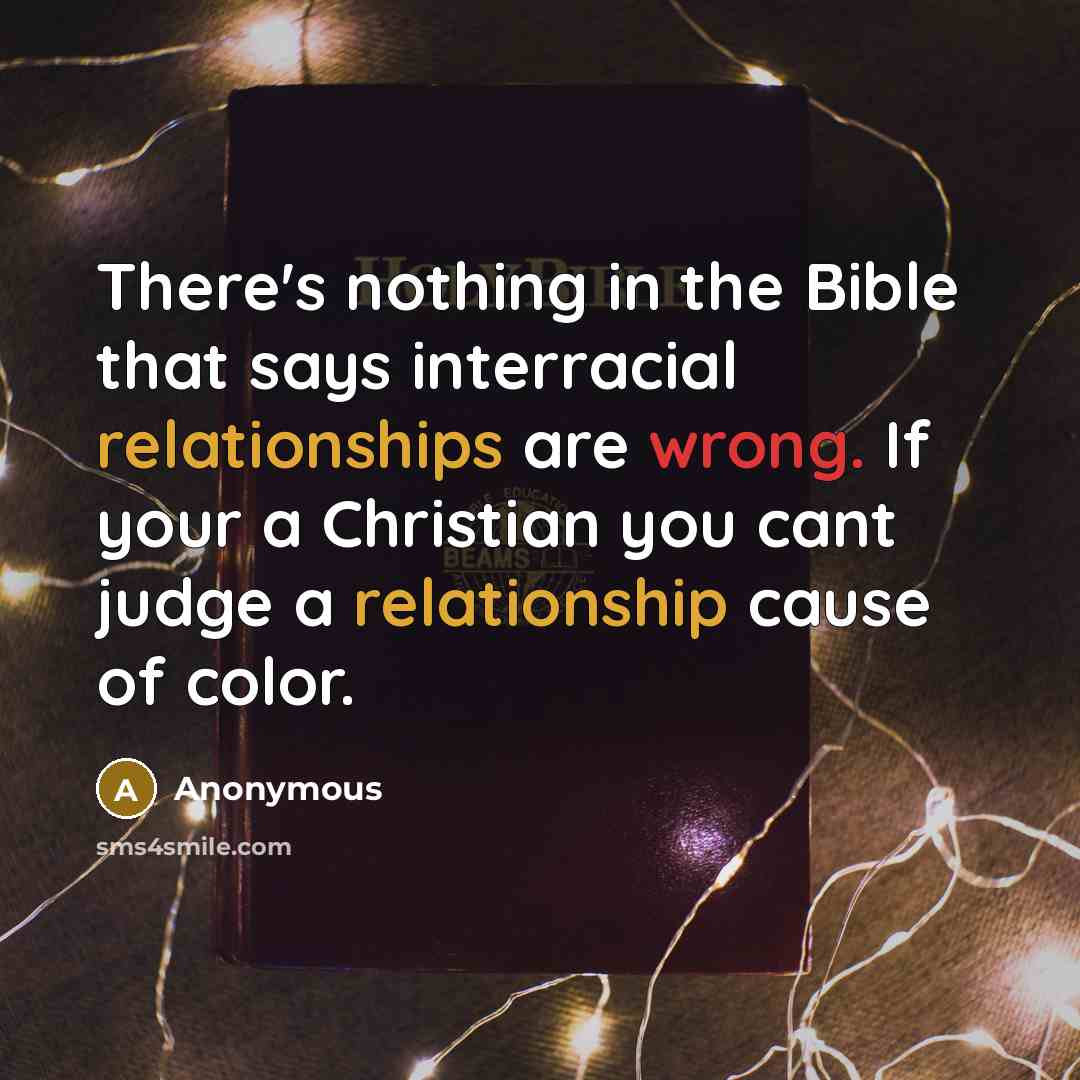 “There's nothing in the Bible that says interracial relationships are wrong. If your a Christian you cant judge a relationship cause of color.” quote by Anonymous