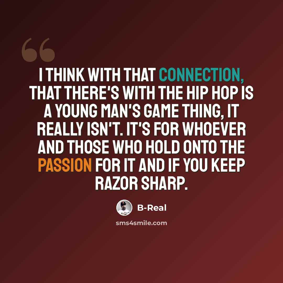 “I think with that connection, that there's with the Hip Hop is a young man's game thing, it really isn't. It's for whoever and those who hold onto the passion for it and if you keep razor sharp.” quote by B-Real