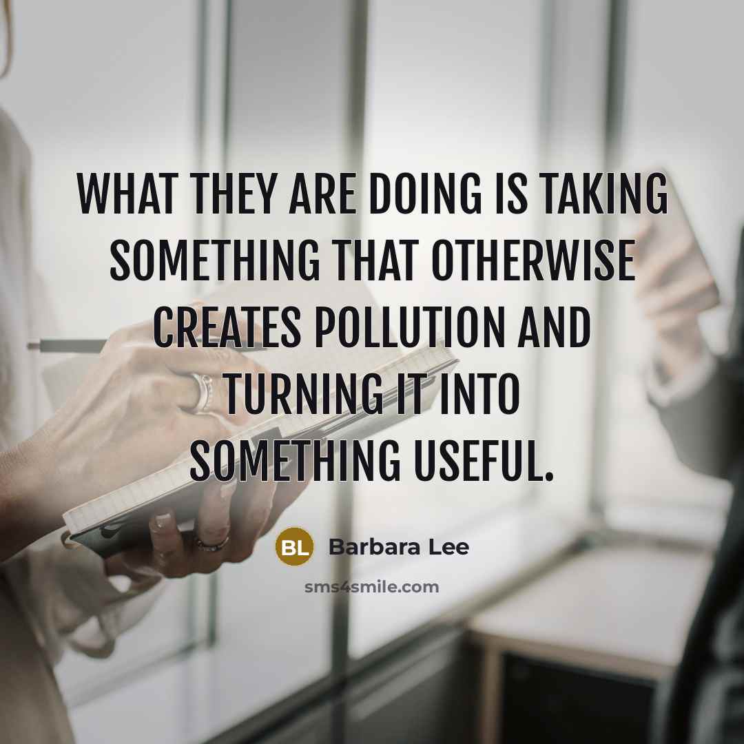 “What they are doing is taking something that otherwise creates pollution and turning it into something useful.” quote by Barbara Lee