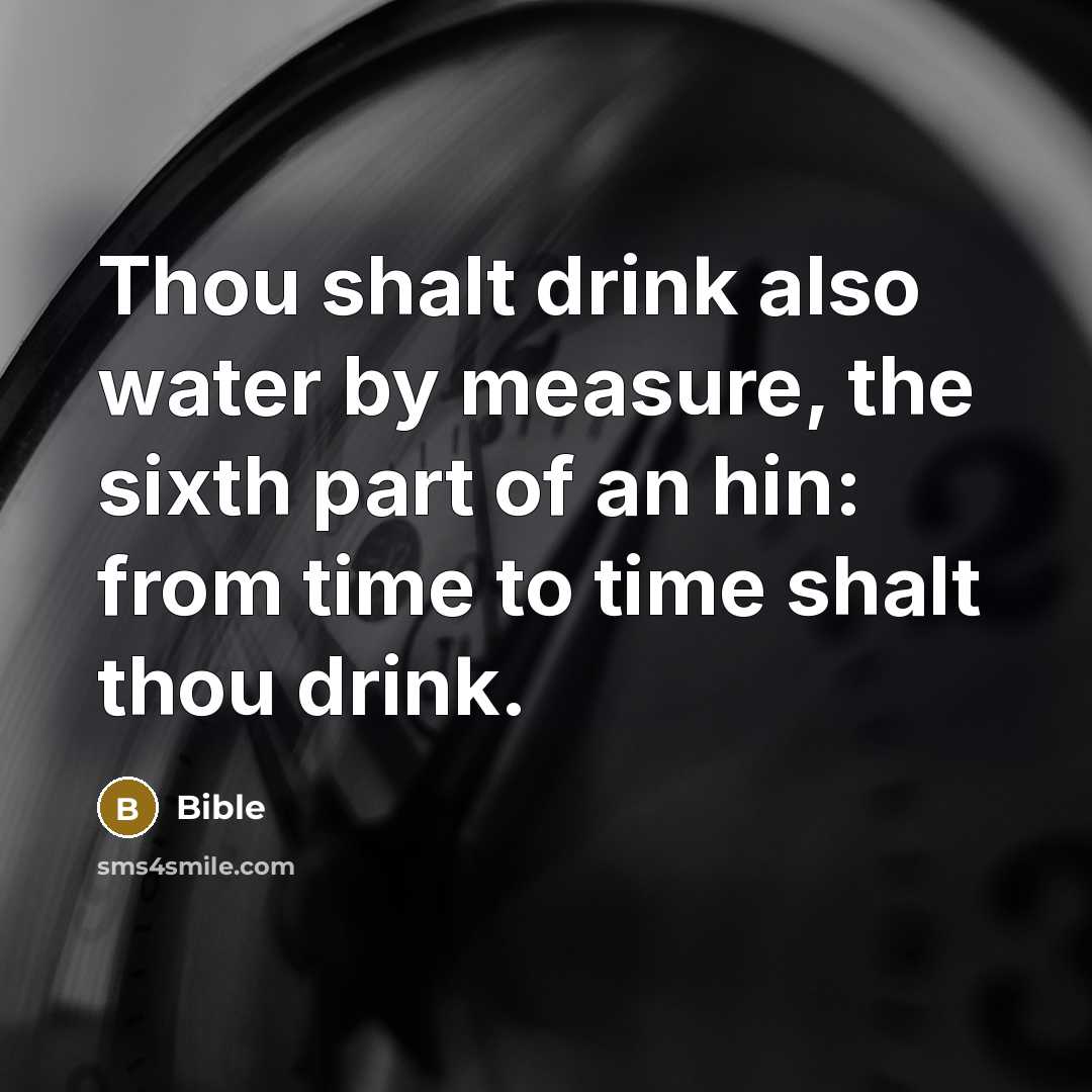 “Thou shalt drink also water by measure, the sixth part of an hin: from time to time shalt thou drink.” quote by Bible