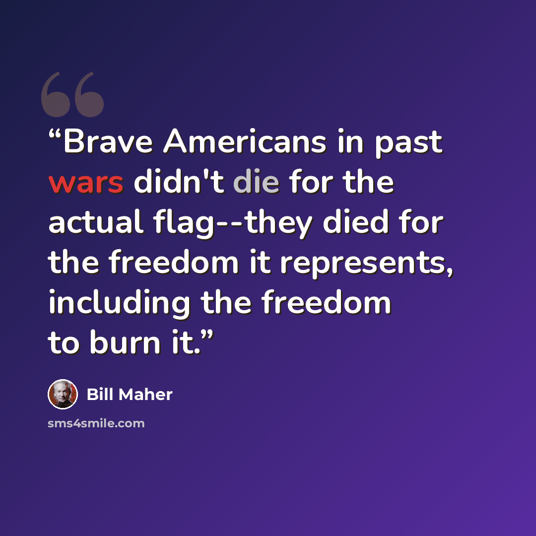 “Brave Americans in past wars didn't die for the actual flag--they died for the freedom it represents, including the freedom to burn it.” quote by Bill Maher