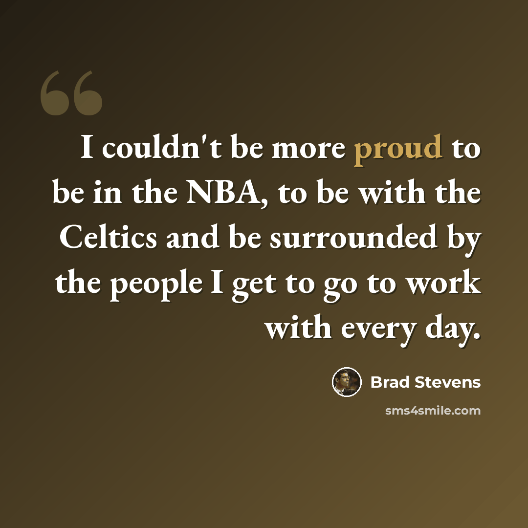 “I couldn't be more proud to be in the NBA, to be with the Celtics and be surrounded by the people I get to go to work with every day.” quote by Brad Stevens