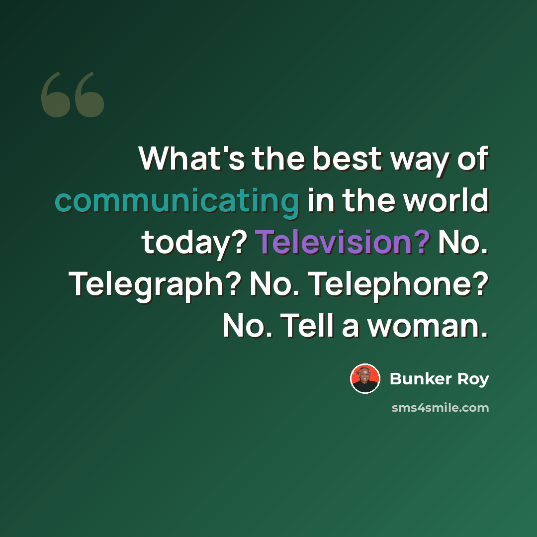 “What's the best way of communicating in the world today? Television? No. Telegraph? No. Telephone? No. Tell a woman.” quote by Bunker Roy