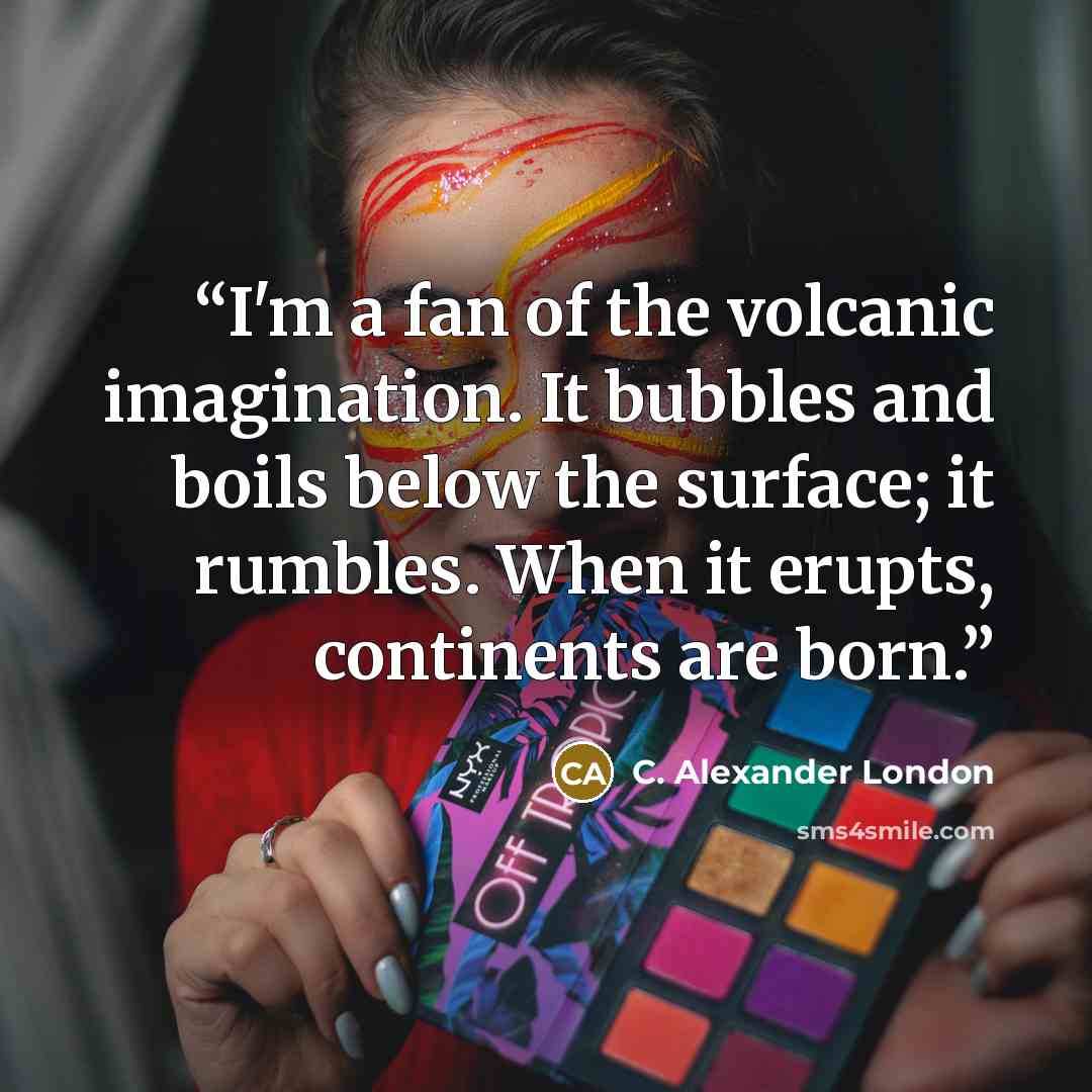 “I'm a fan of the volcanic imagination. It bubbles and boils below the surface; it rumbles. When it erupts, continents are born.” quote by C. Alexander London