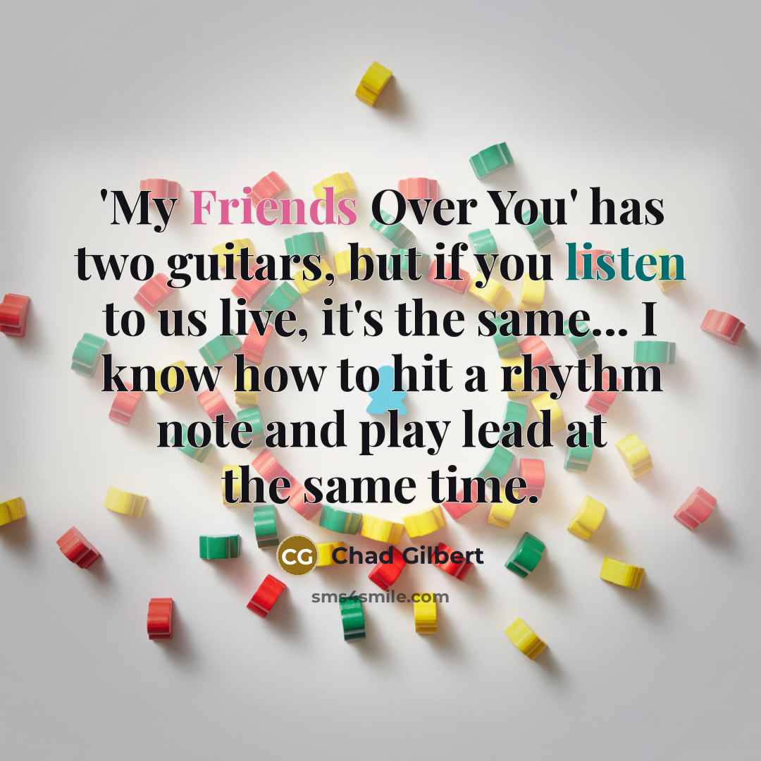“'My Friends Over You' has two guitars, but if you listen to us live, it's the same... I know how to hit a rhythm note and play lead at the same time.” quote by Chad Gilbert