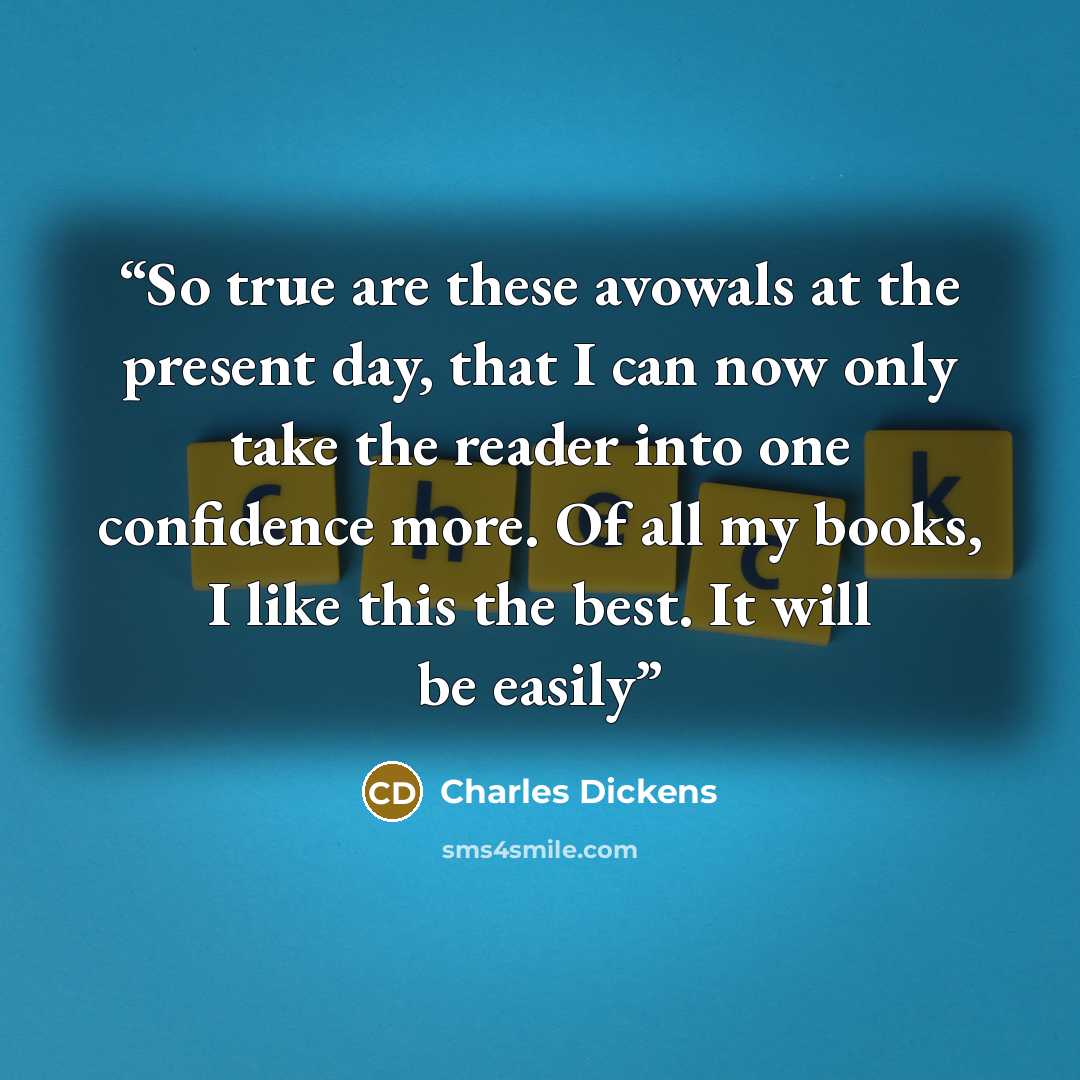 “So true are these avowals at the present day, that I can now only take the reader into one confidence more. Of all my books, I like this the best. It will be easily” quote by Charles Dickens