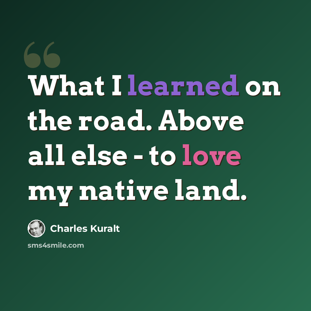 “What I learned on the road. Above all else - to love my native land.” quote by Charles Kuralt