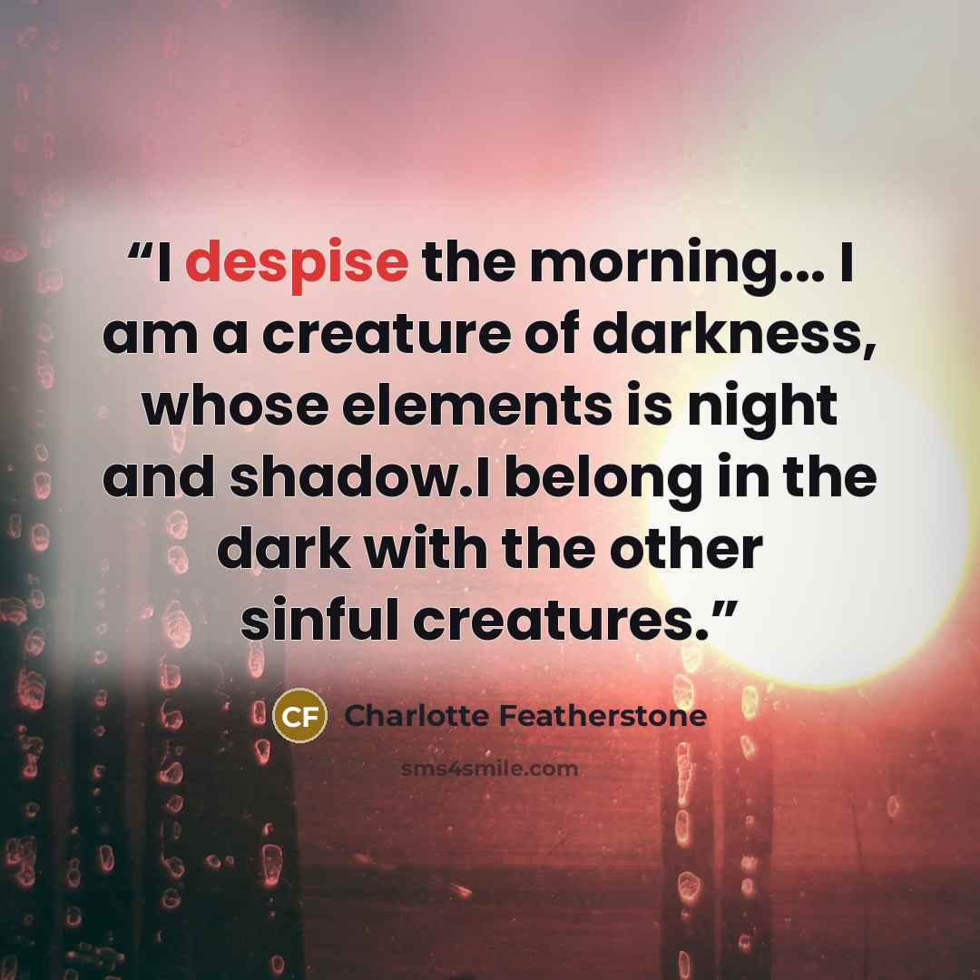 “I despise the morning... I am a creature of darkness, whose elements is night and shadow.I belong in the dark with the other sinful creatures.” quote by Charlotte Featherstone