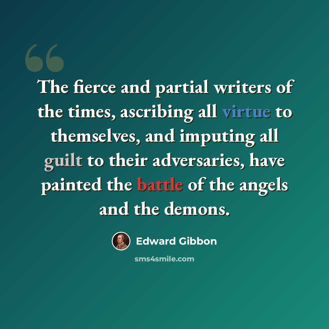 “The fierce and partial writers of the times, ascribing all virtue to themselves, and imputing all guilt to their adversaries, have painted the battle of the angels and the demons.” quote by Edward Gibbon