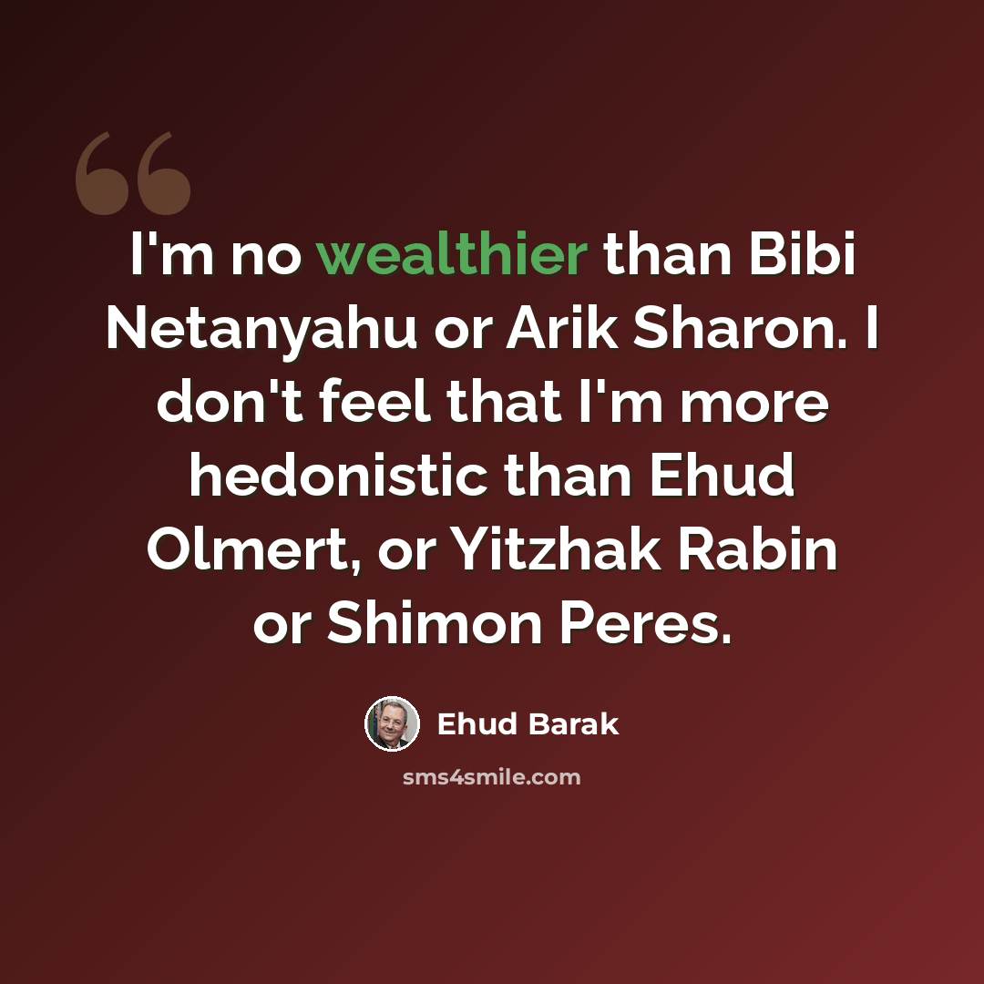 “I'm no wealthier than Bibi Netanyahu or Arik Sharon. I don't feel that I'm more hedonistic than Ehud Olmert, or Yitzhak Rabin or Shimon Peres.” quote by Ehud Barak