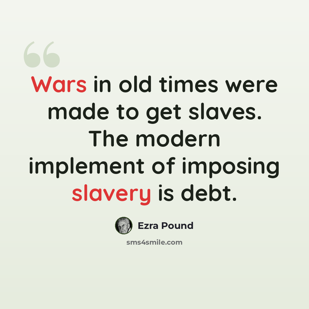 “Wars in old times were made to get slaves. The modern implement of imposing slavery is debt.” quote by Ezra Pound