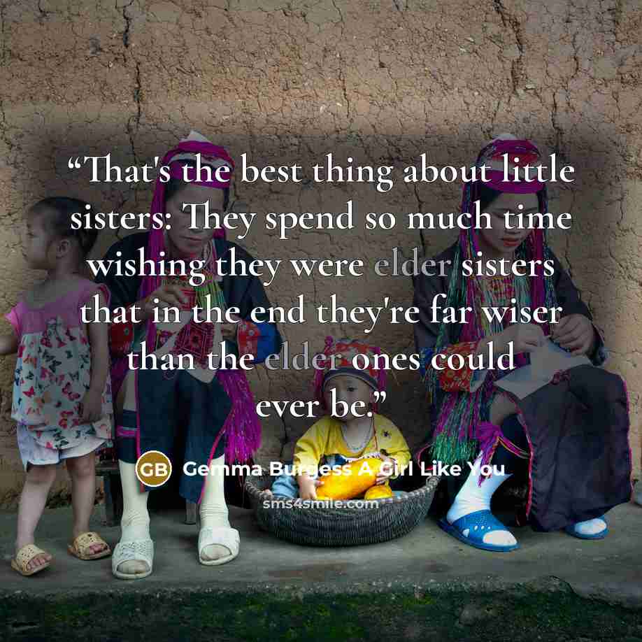 “That's the best thing about little sisters: They spend so much time wishing they were elder sisters that in the end they're far wiser than the elder ones could ever be.” quote by Gemma Burgess A Girl Like You