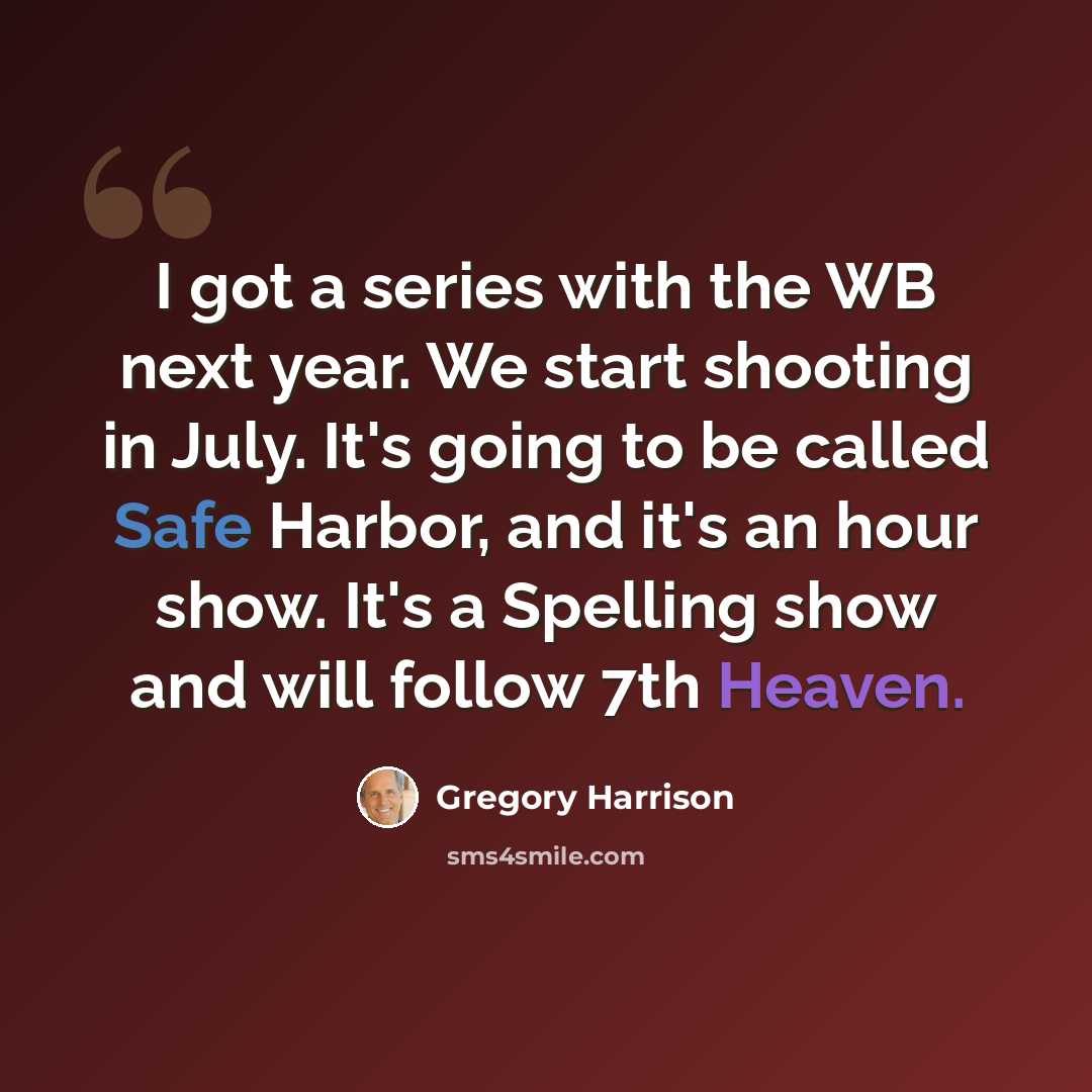 “I got a series with the WB next year. We start shooting in July. It's going to be called Safe Harbor, and it's an hour show. It's a Spelling show and will follow 7th Heaven.” quote by Gregory Harrison