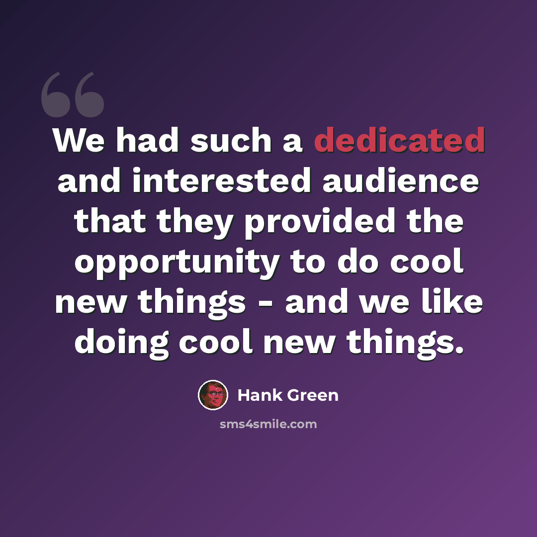 “We had such a dedicated and interested audience that they provided the opportunity to do cool new things - and we like doing cool new things.” quote by Hank Green