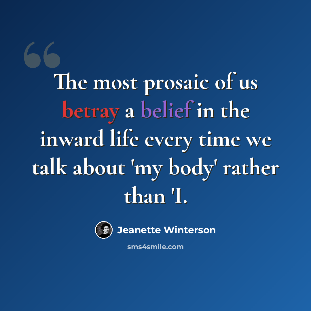 “The most prosaic of us betray a belief in the inward life every time we talk about 'my body' rather than 'I.” quote by Jeanette Winterson
