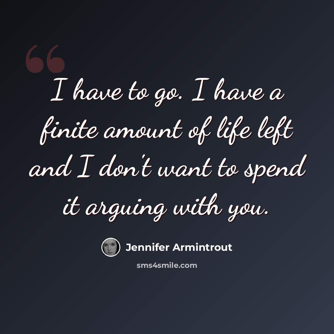 “I have to go. I have a finite amount of life left and I don't want to spend it arguing with you.” quote by Jennifer Armintrout