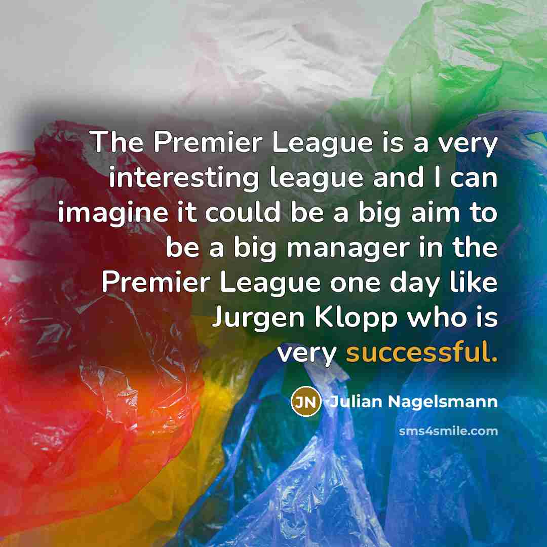 “The Premier League is a very interesting league and I can imagine it could be a big aim to be a big manager in the Premier League one day like Jurgen Klopp who is very successful.” quote by Julian Nagelsmann