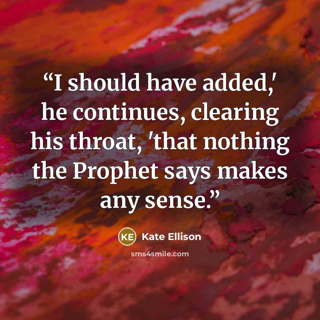 “I should have added,' he continues, clearing his throat, 'that nothing the Prophet says makes any sense.” quote by Kate Ellison