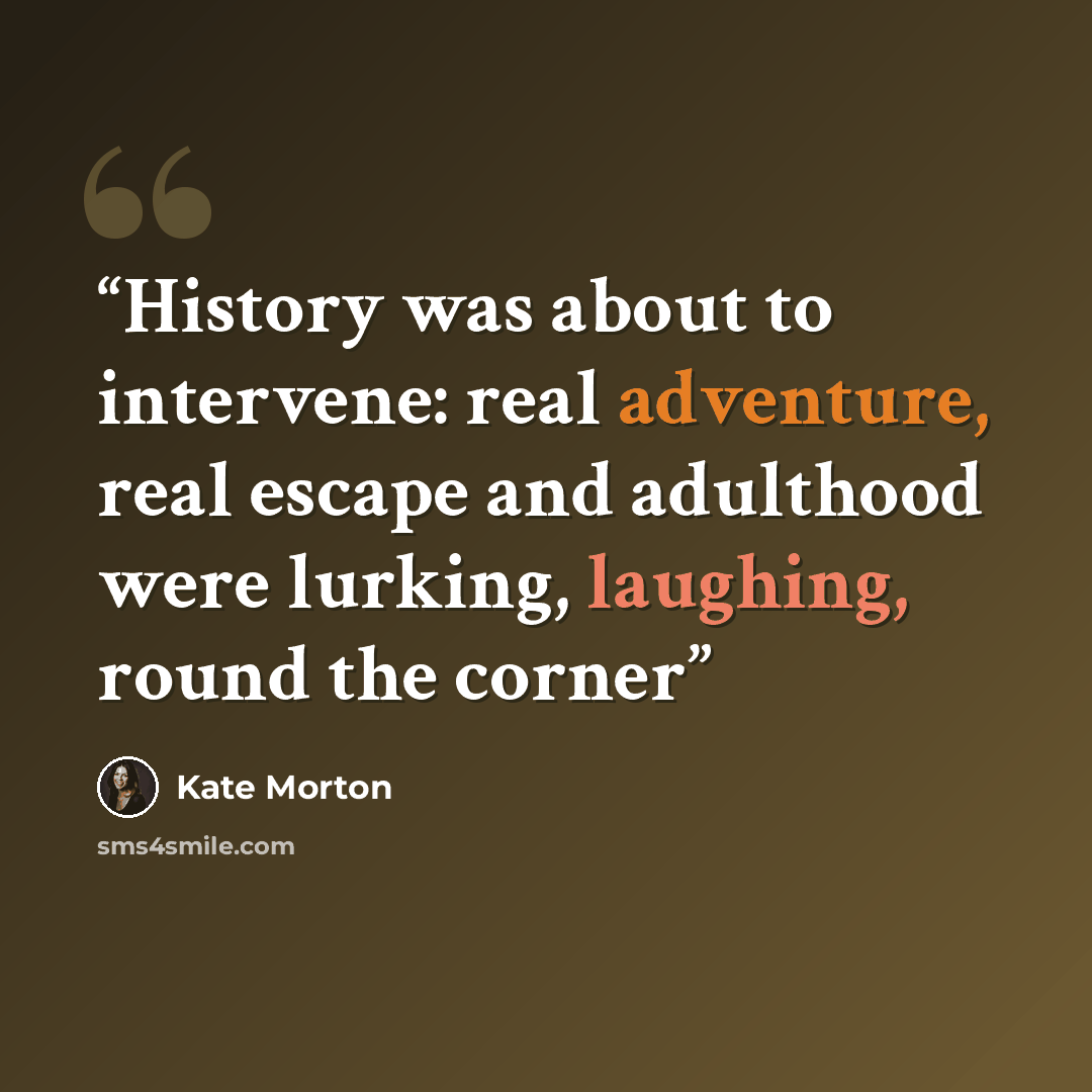 “History was about to intervene: real adventure, real escape and adulthood were lurking, laughing, round the corner” quote by Kate Morton
