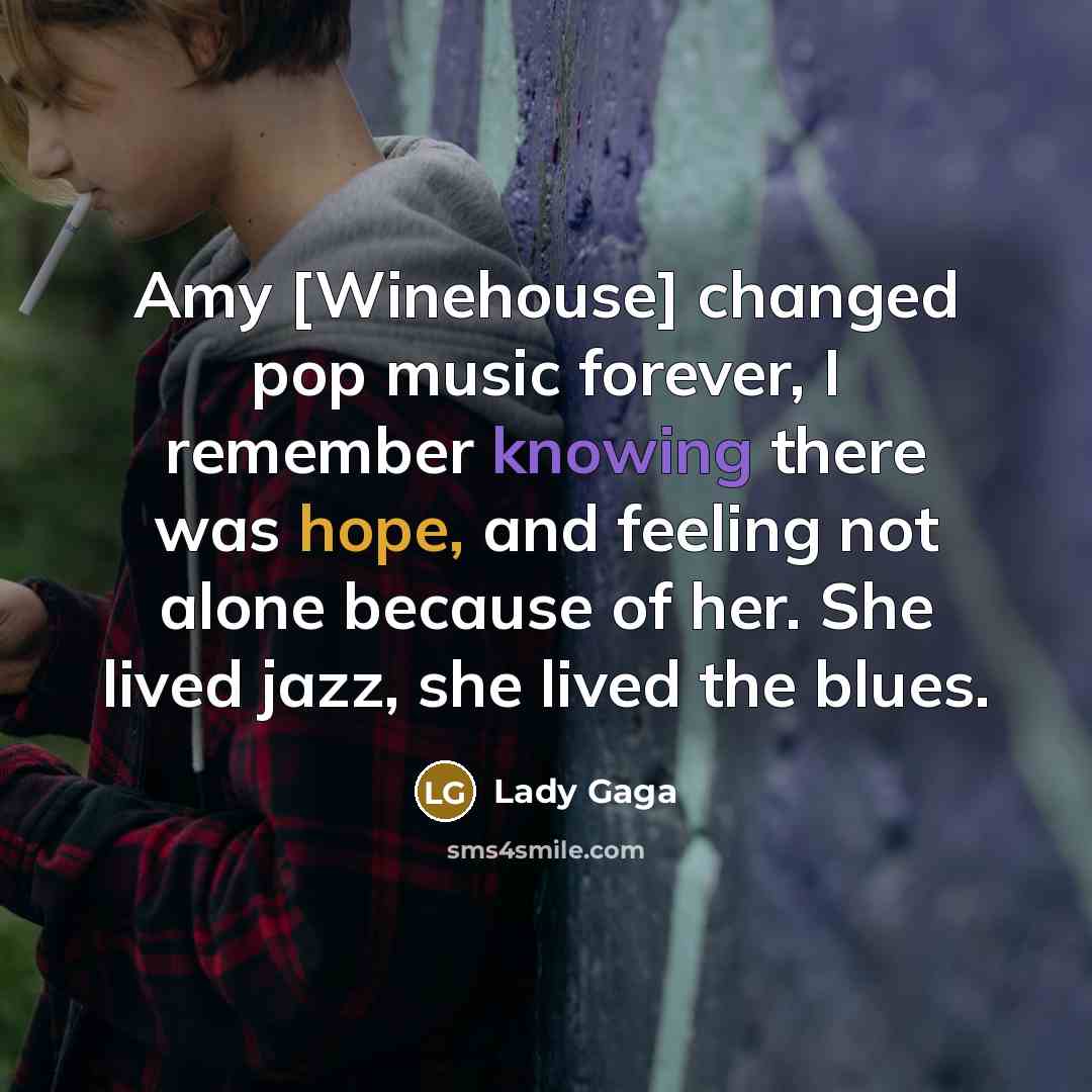“Amy [Winehouse] changed pop music forever, I remember knowing there was hope, and feeling not alone because of her. She lived jazz, she lived the blues.” quote by Lady Gaga