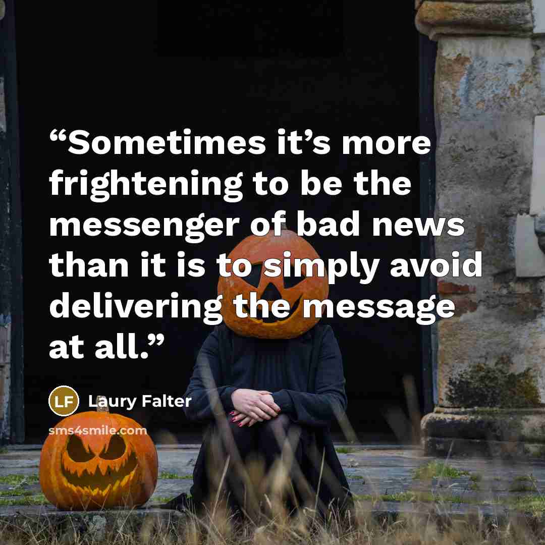 “Sometimes it’s more frightening to be the messenger of bad news than it is to simply avoid delivering the message at all.” quote by Laury Falter