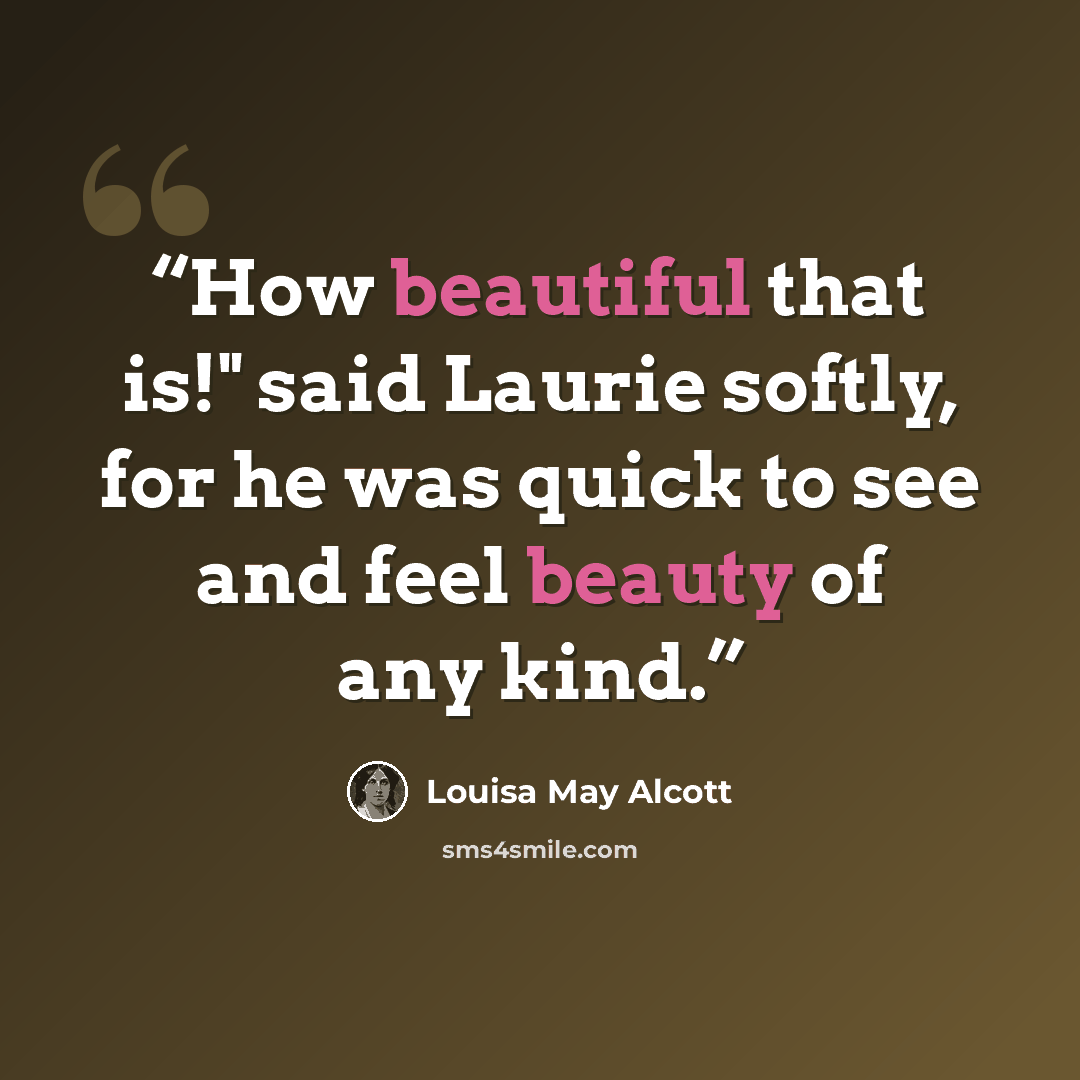 “How beautiful that is!" said Laurie softly, for he was quick to see and feel beauty of any kind.” quote by Louisa May Alcott